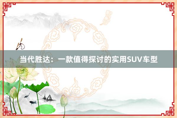 当代胜达：一款值得探讨的实用SUV车型